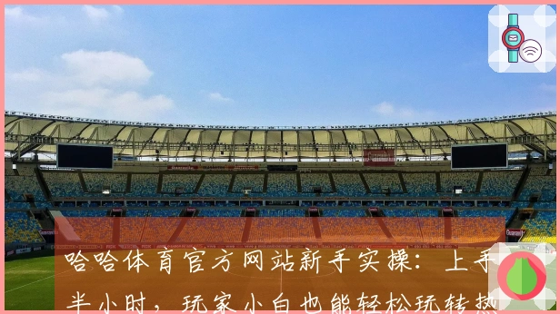 哈哈体育官方网站新手实操：上手半小时，玩家小白也能轻松玩转热门赛事！