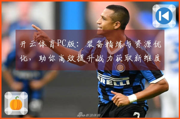 开云体育PC版：装备精炼与资源优化，助你高效提升战力获取新维度
