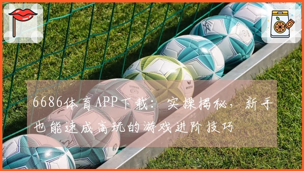 6686体育APP下载:实操揭秘,新手也能速成高玩的游戏进阶技巧