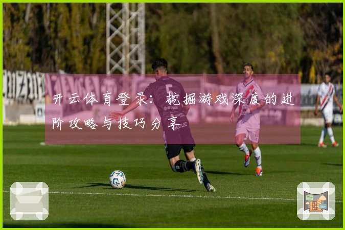 开云体育登录：挖掘游戏深度的进阶攻略与技巧分享