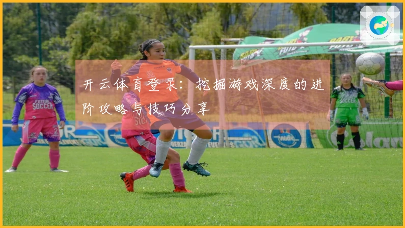 开云体育登录:挖掘游戏深度的进阶攻略与技巧分享