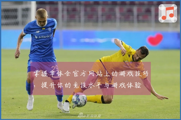 掌握华体会官方网站上的游戏技巧，提升你的竞技水平与游戏体验