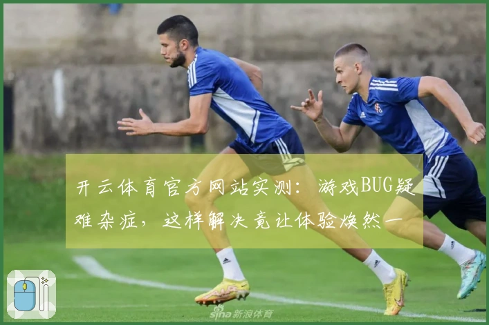 开云体育官方网站实测：游戏BUG疑难杂症，这样解决竟让体验焕然一新