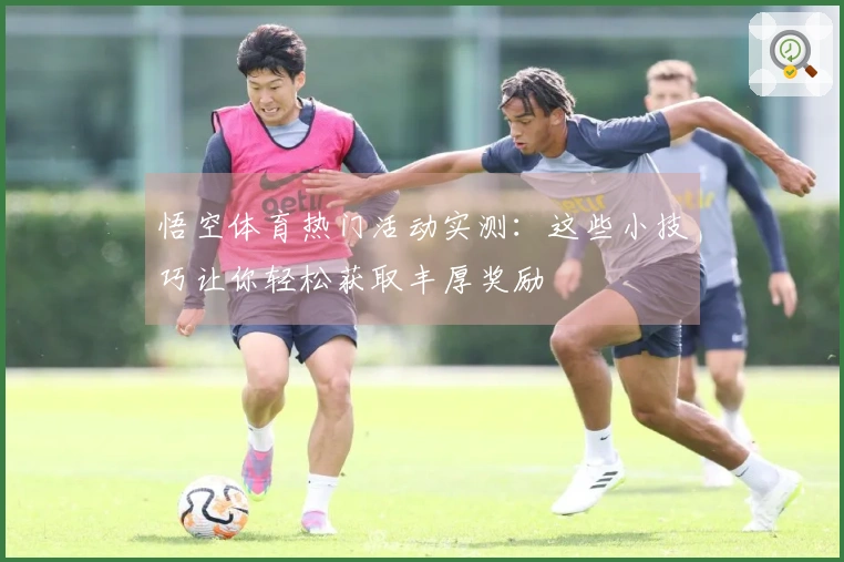 悟空体育热门活动实测：这些小技巧让你轻松获取丰厚奖励