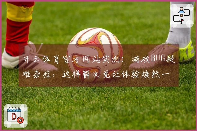 开云体育官方网站实测：游戏BUG疑难杂症，这样解决竟让体验焕然一新