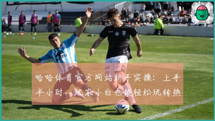 哈哈体育官方网站新手实操：上手半小时，玩家小白也能轻松玩转热门赛事！