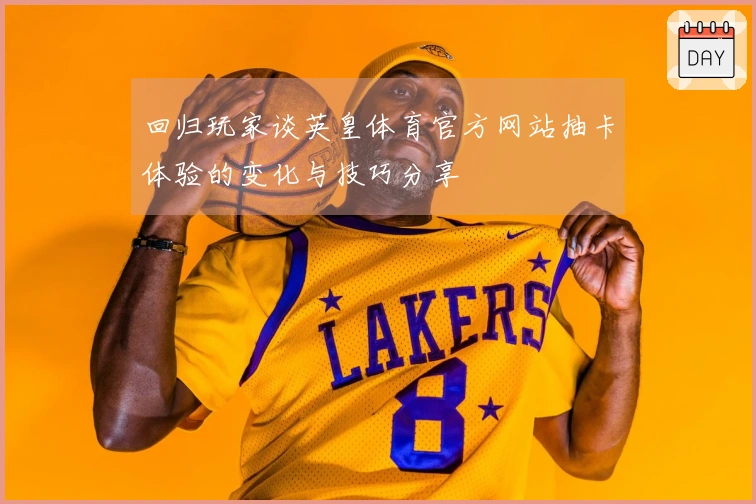 回归玩家谈英皇体育官方网站抽卡体验的变化与技巧分享