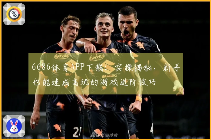 6686体育APP下载：实操揭秘，新手也能速成高玩的游戏进阶技巧