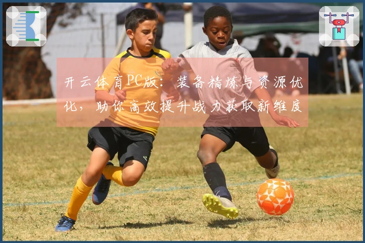 开云体育PC版：装备精炼与资源优化，助你高效提升战力获取新维度